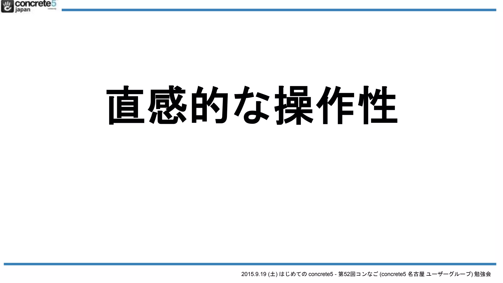 2015.9.19 (土) はじめての concrete5 - 第52回コンなご (concrete5 名古屋 ユーザーグループ) 勉強会
直感的な操作性
 