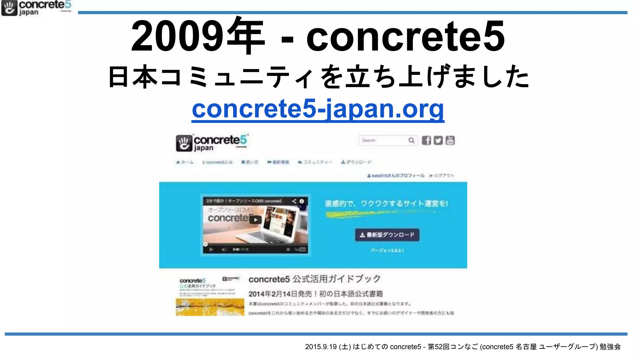 2015.9.19 (土) はじめての concrete5 - 第52回コンなご (concrete5 名古屋 ユーザーグループ) 勉強会
2009年 - concrete5
日本コミュニティを立ち上げました
concrete5-japan.org
 