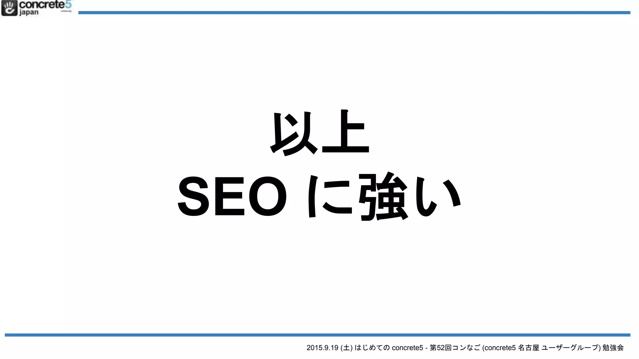 2015.9.19 (土) はじめての concrete5 - 第52回コンなご (concrete5 名古屋 ユーザーグループ) 勉強会
以上
SEO に強い
 