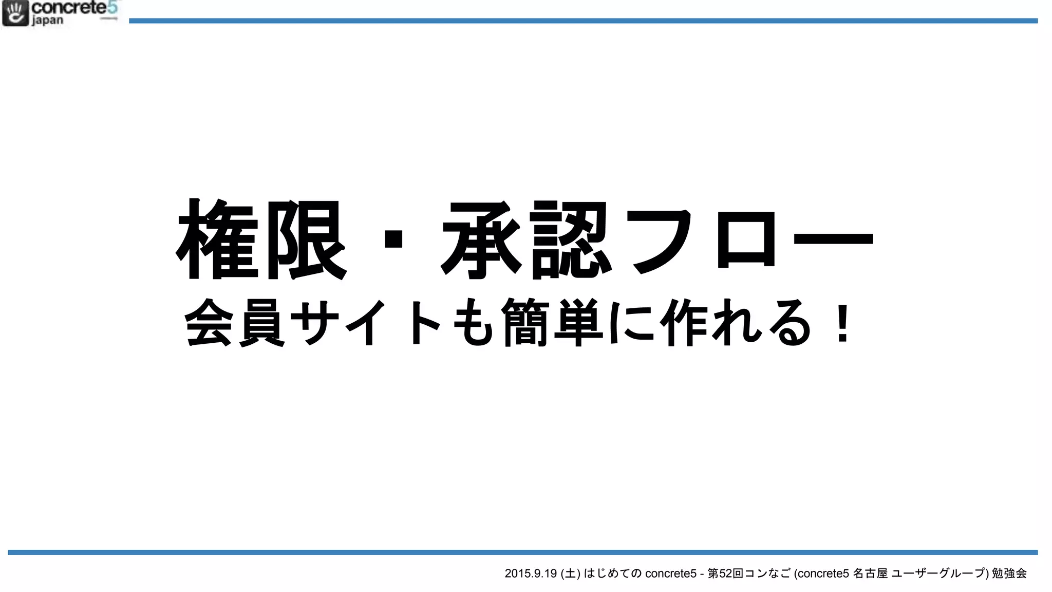 2015.9.19 (土) はじめての concrete5 - 第52回コンなご (concrete5 名古屋 ユーザーグループ) 勉強会
権限・承認フロー
会員サイトも簡単に作れる！
 