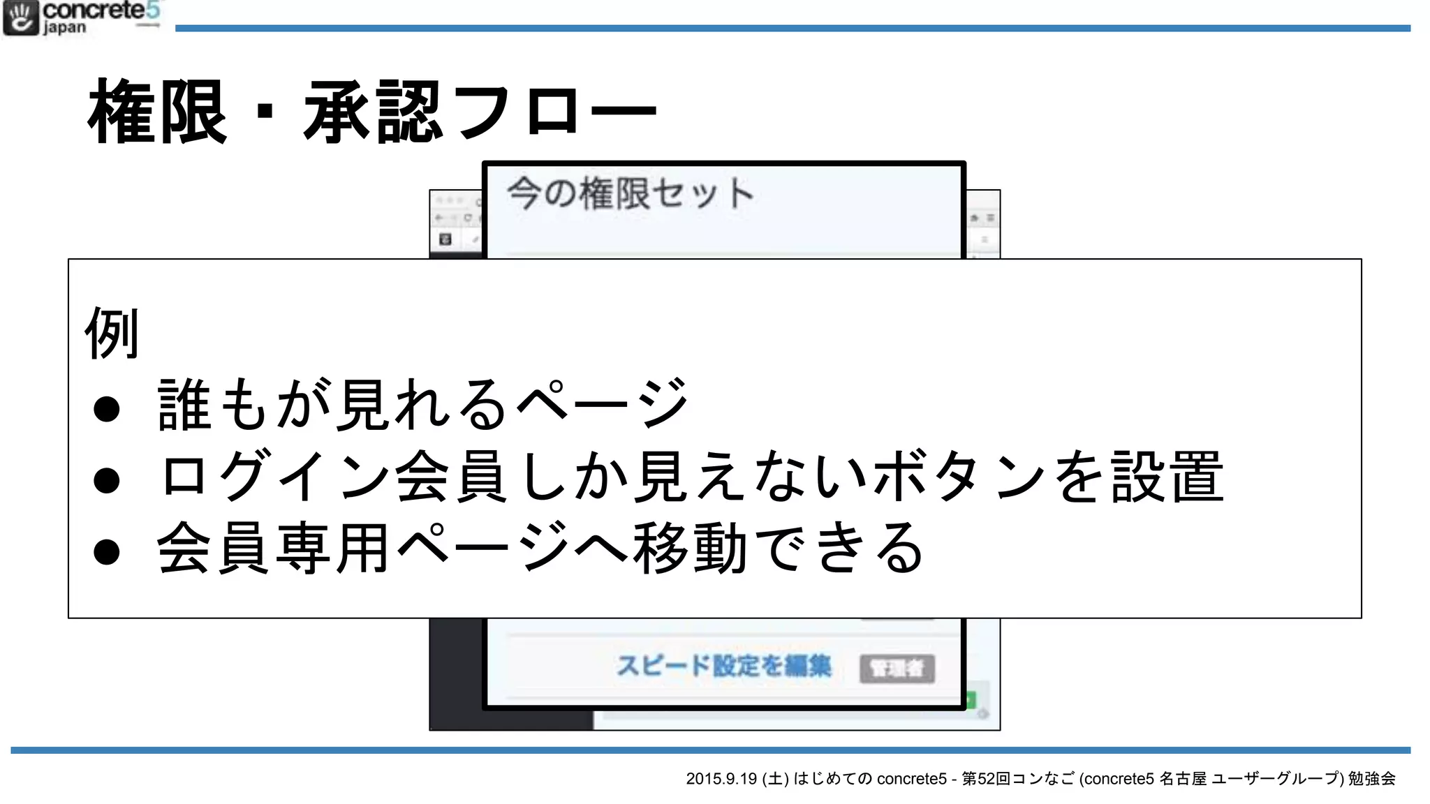 2015.9.19 (土) はじめての concrete5 - 第52回コンなご (concrete5 名古屋 ユーザーグループ) 勉強会
権限・承認フロー
例
● 誰もが見れるページ
● ログイン会員しか見えないボタンを設置
● 会員専用ページへ移動できる
 