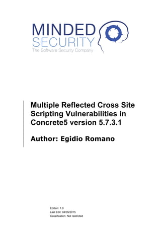 Edition: 1.0
Last Edit: 24/06/2015
Cassification: Not restricted
Multiple Reflected Cross Site
Scripting Vulnerabilities in
Concrete5 version 5.7.3.1
Author: Egidio Romano
 