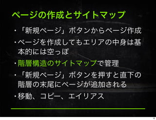 ページの作成とサイトマップ
•「新規ページ」ボタンからページ作成
•ページを作成してもエリアの中身は基
本的には空っぽ
•階層構造のサイトマップで管理
•「新規ページ」ボタンを押すと直下の
階層の末尾にページが追加される
•移動、コピー、エイリアス
10
 