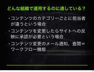どんな組織で運用するのに適している？
•コンテンツのカテゴリーごとに担当者
が違うという場合
•コンテンツを変更したらサイトへの反
映に承認が必要という場合
•コンテンツ変更のメール通知、査閲＝
ワークフロー機能
15
 