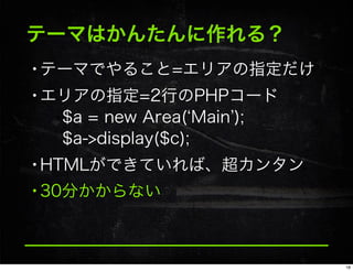 テーマはかんたんに作れる？
•テーマでやること=エリアの指定だけ
•エリアの指定=2行のPHPコード
$a = new Area( Main );
$a->display($c);
•HTMLができていれば、超カンタン
•30分かからない
18
 