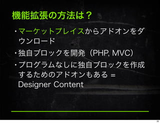 機能拡張の方法は？
•マーケットプレイスからアドオンをダ
ウンロード
•独自ブロックを開発（PHP, MVC）
•プログラムなしに独自ブロックを作成
するためのアドオンもある =
Designer Content
20
 