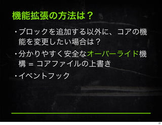 機能拡張の方法は？
•ブロックを追加する以外に、コアの機
能を変更したい場合は？
•分かりやすく安全なオーバーライド機
構 = コアファイルの上書き
•イベントフック
21
 