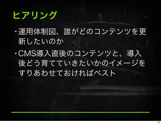 ヒアリング
•運用体制図、誰がどのコンテンツを更
新したいのか
•CMS導入直後のコンテンツと、導入
後どう育てていきたいかのイメージを
すりあわせておければベスト
25
 