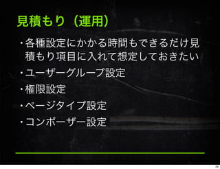 見積もり（運用）
•各種設定にかかる時間もできるだけ見
積もり項目に入れて想定しておきたい
•ユーザーグループ設定
•権限設定
•ページタイプ設定
•コンポーザー設定
29
 