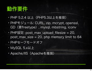 動作要件
• PHP 5.2.4 以上（PHP5.3以上を推奨）
• PHPモジュール: CURL, zip, mcrypt, openssl,
GD（要freetype）, mysql, mbstring, iconv
• PHP設定: post_max_upload_ﬁlesize = 20,
post_max_size = 20, php memory limit to 64
• PHPセーフモードオフ
• MySQL 5.x以上
• Apache/IIS（Apacheを推奨）
32
 