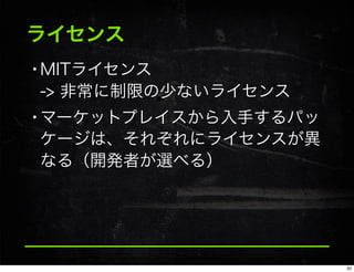 ライセンス
•MITライセンス
-> 非常に制限の少ないライセンス
•マーケットプレイスから入手するパッ
ケージは、それぞれにライセンスが異
なる（開発者が選べる）
33
 
