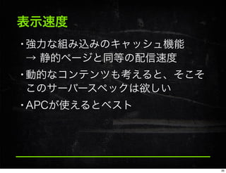 表示速度
•強力な組み込みのキャッシュ機能
→ 静的ページと同等の配信速度
•動的なコンテンツも考えると、そこそ
このサーバースペックは欲しい
•APCが使えるとベスト
35
 