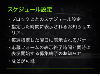 スケジュール設定
•ブロックごとのスケジュール設定
•指定した時間に表示されるお知らせエ
リア
•毎週指定した曜日に表示されるバナー
•応募フォームの表示終了時間と同時に
表示開始する募集終了のお知らせ
•などが可能
36
 