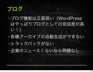 ブログ
•ブログ機能は正直弱い（WordPress
はやっぱりブログとしての完成度が高
い！）
•各種アーカイブの自動生成ができない
•トラックバックがない
•企業のニュースくらいなら問題なし
38
 