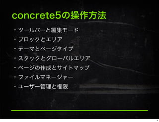 concrete5の操作方法
• ツールバーと編集モード
• ブロックとエリア
• テーマとページタイプ
• スタックとグローバルエリア
• ページの作成とサイトマップ
• ファイルマネージャー
• ユーザー管理と権限
4
 