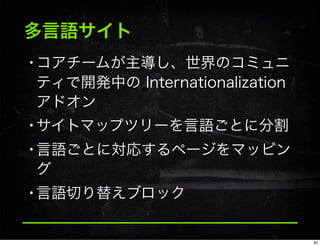 多言語サイト
•コアチームが主導し、世界のコミュニ
ティで開発中の Internationalization
アドオン
•サイトマップツリーを言語ごとに分割
•言語ごとに対応するページをマッピン
グ
•言語切り替えブロック
40
 