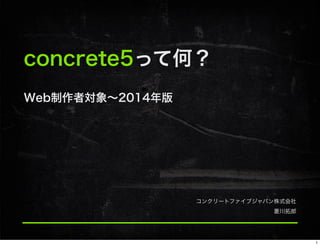 concrete5って何？
Web制作者対象∼2014年版
コンクリートファイブジャパン株式会社
菱川拓郎
1
 