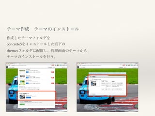 テーマ作成 テーマのインストール
作成したテーマフォルダを
concrete5をインストールした直下の
themesフォルダに配置し、管理画面のテーマから
テーマのインストールを行う。
 