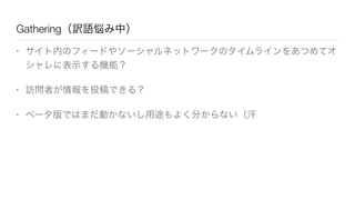 Gathering（訳語悩み中）
• サイト内のフィードやソーシャルネットワークのタイムラインをあつめてオ
シャレに表示する機能？
• 訪問者が情報を投稿できる？
• ベータ版ではまだ動かないし用途もよく分からない（汗
 