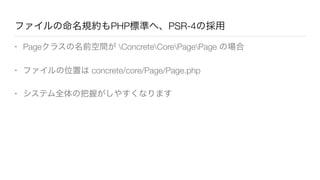 ファイルの命名規約もPHP標準へ、PSR-4の採用
• Pageクラスの名前空間が ConcreteCorePagePage の場合
• ファイルの位置は concrete/core/Page/Page.php
• システム全体の把握がしやすくなります
 