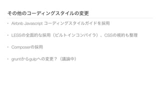 その他のコーディングスタイルの変更
• Airbnb Javascript コーディングスタイルガイドを採用
• LESSの全面的な採用（ビルトインコンパイラ）、CSSの規約も整理
• Composerの採用
• gruntからgulpへの変更？（議論中）
 