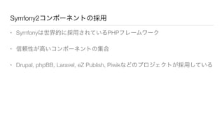 Symfony2コンポーネントの採用
• Symfonyは世界的に採用されているPHPフレームワーク
• 信頼性が高いコンポーネントの集合
• Drupal, phpBB, Laravel, eZ Publish, Piwikなどのプロジェクトが採用している
 