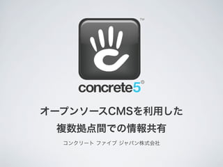 オープンソースCMSを利用した
 複数拠点間での情報共有
  コンクリート ファイブ ジャパン株式会社
 