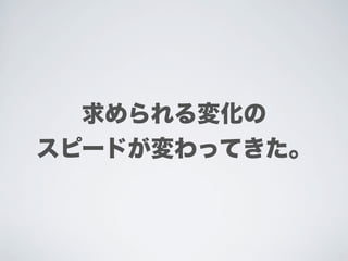 求められる変化の
スピードが変わってきた。
 
