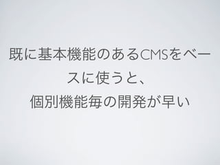 既に基本機能のあるCMSをベー
    スに使うと、
 個別機能毎の開発が早い
 