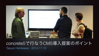 concrete5で行なうCMS導入提案のポイント 
Takuro Hishikawa - 2014.11.12 
 