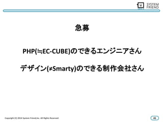 急募 
PHP(≒EC-CUBE)のできるエンジニアさん 
デザイン(≠Smarty)のできる制作会社さん 
Copyright (C) 2014 System Friend,lnc. All Rights Reserved. 41 
 