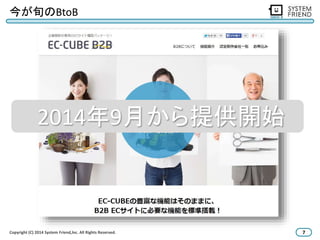 今が旬のBtoB 
2014年9月から提供開始 
Copyright (C) 2014 System Friend,lnc. All Rights Reserved. 7 
 