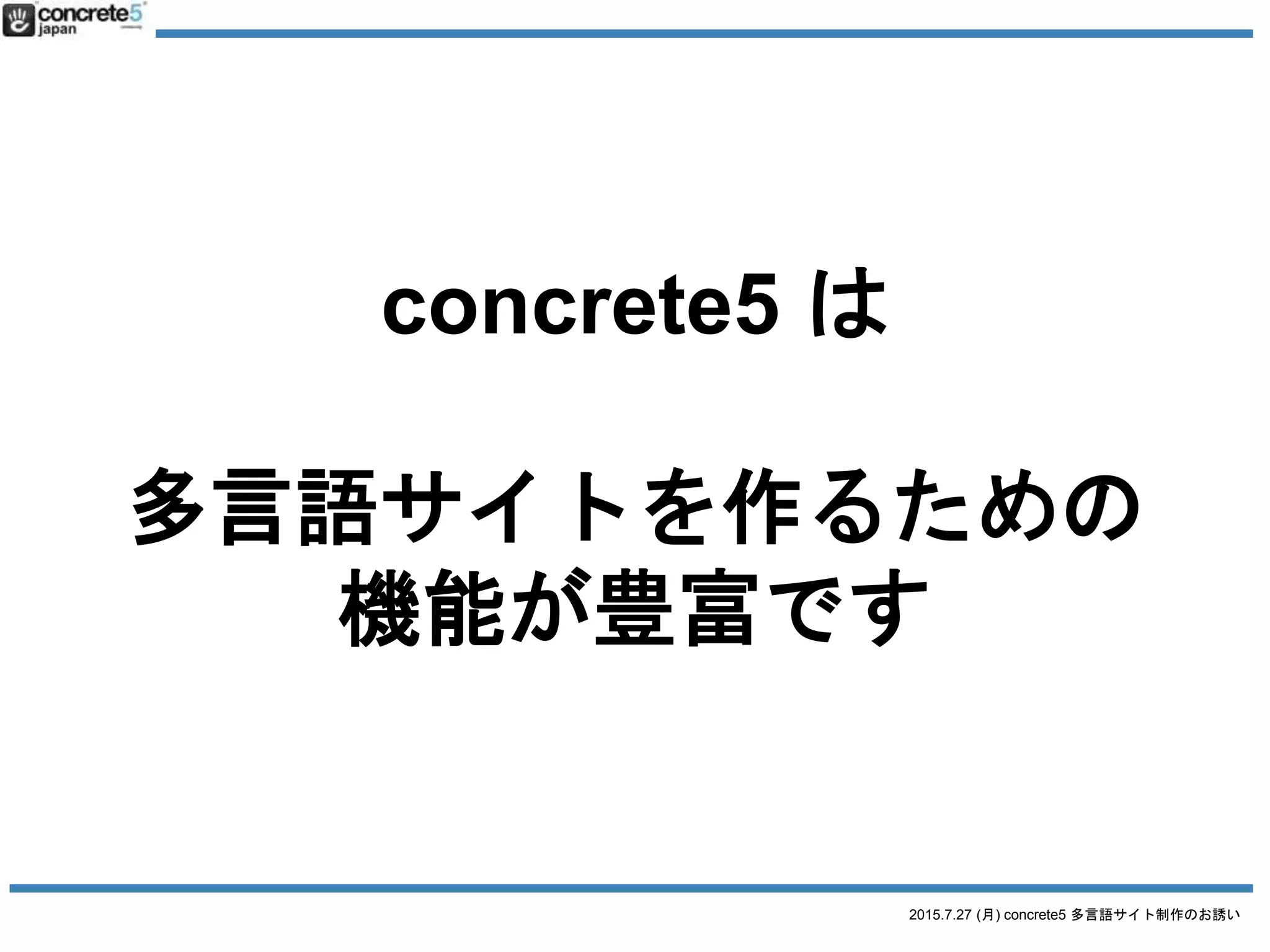 2015.7.27 (月) concrete5 多言語サイト制作のお誘い
concrete5 の多言語機能
実はかなりシンプルです
標準で入っています
* concrete5.7.3 以降のバージョン
 