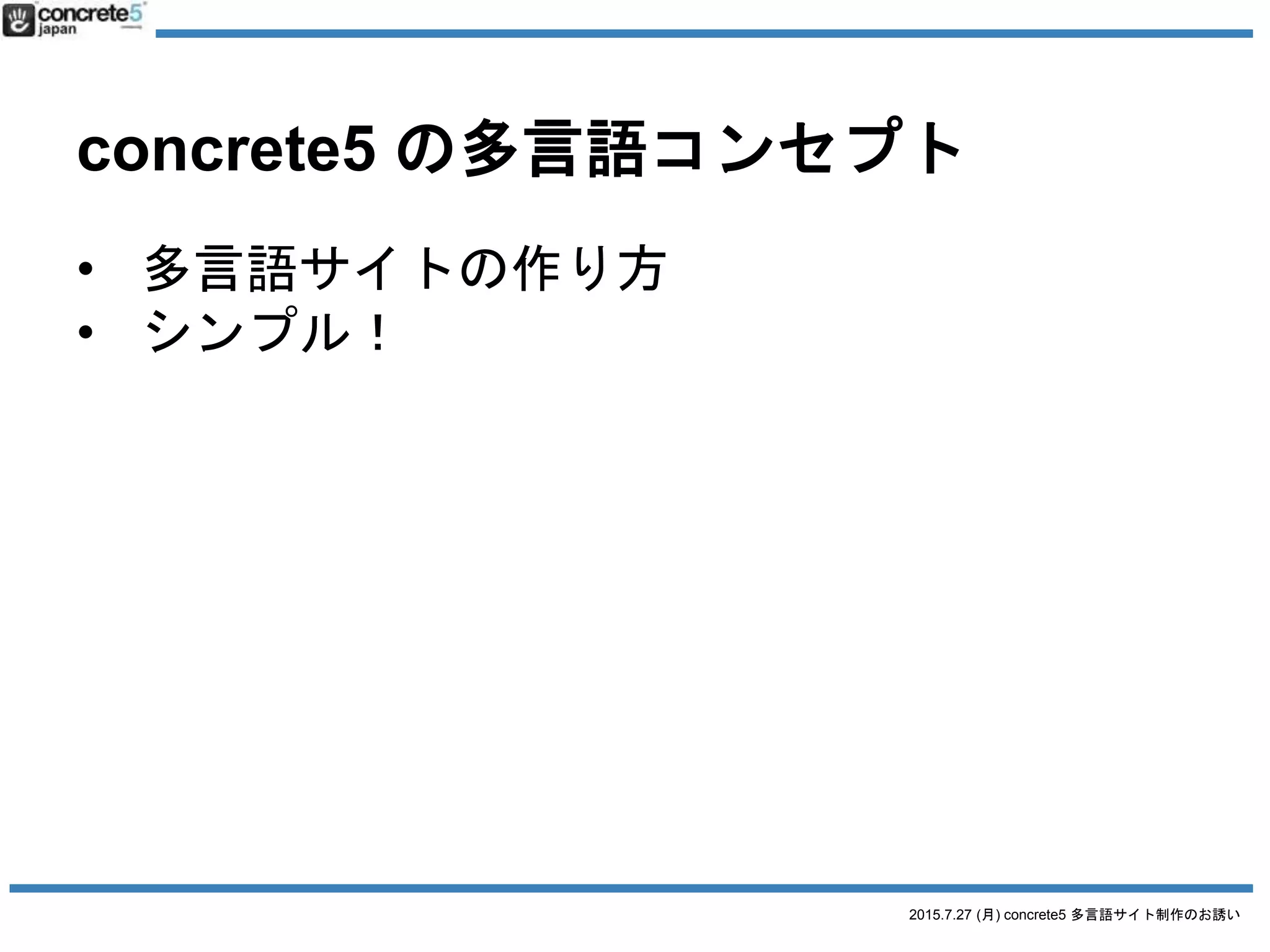 2015.7.27 (月) concrete5 多言語サイト制作のお誘い
concrete5 の多言語コンセプト
STEP 1: ベース言語でトップページを作成
http://[サイトアドレス]/jp/
各言語のトップがディレクトリになっているのが理想です。
 