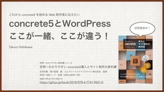 concrete5とWordPress
ここが一緒、ここが違う！
これから concrete5 を始める Web 制作者に伝えたい
Takuro Hishikawa
世界一わかりやすい教科書シリーズ
世界一わかりやすい concrete5導入と...