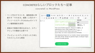 concrete5 vs WordPress
CONCRETE5らしいブロックたち∼記事
• ページ内のテキストを、編集画面に移
動せず「そのまま」編集（人気のオー
プンソースエディタCKEditorのインラ
イン編集機能を採用）
• 表組みや...