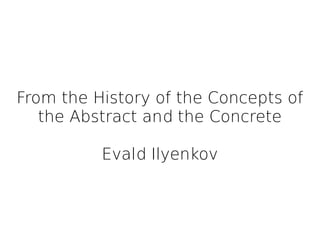 From the History of the Concepts of
the Abstract and the Concrete
Evald Ilyenkov
 