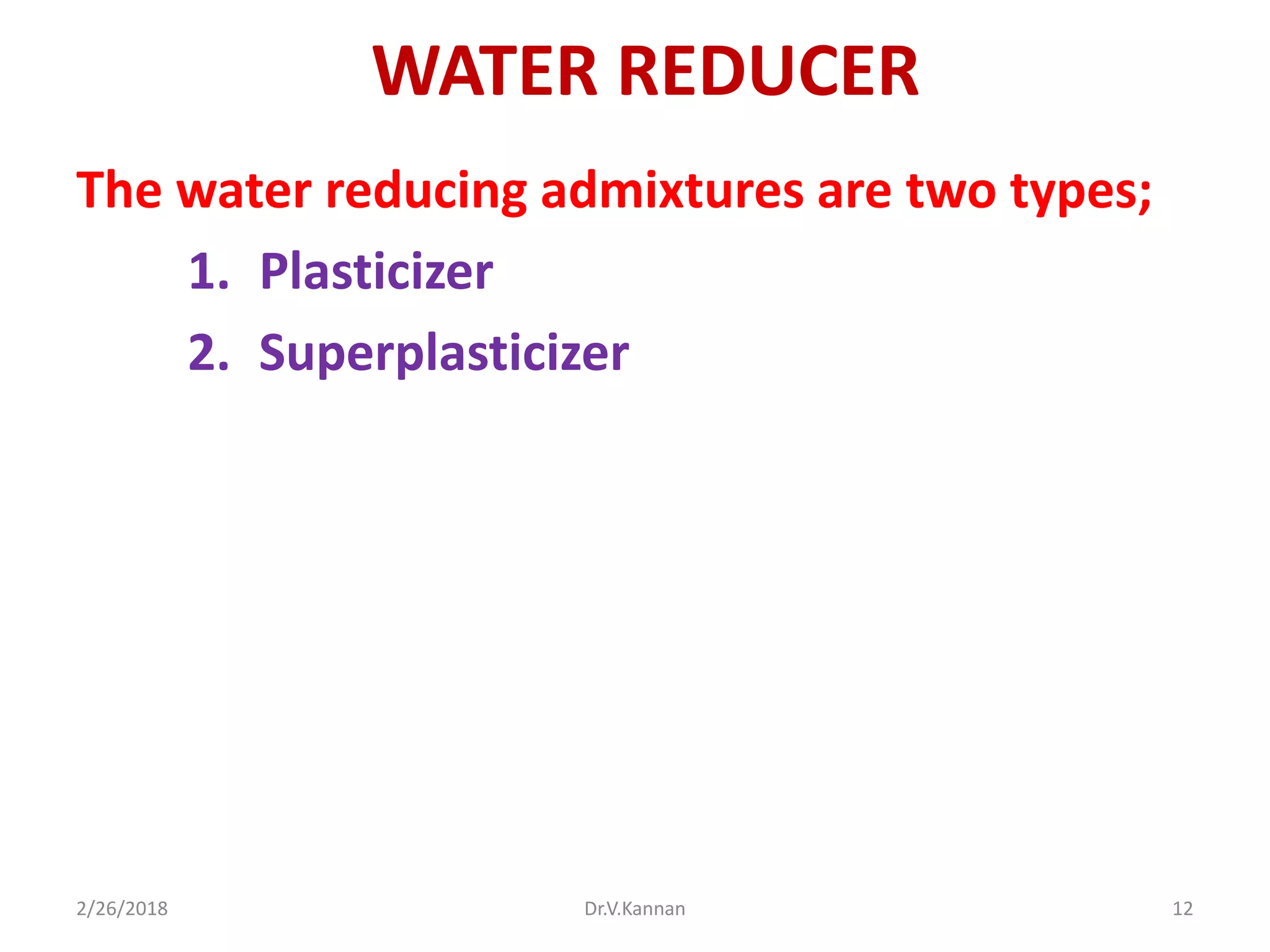 WATER REDUCER
The water reducing admixtures are two types;
1. Plasticizer
2. Superplasticizer
2/26/2018 Dr.V.Kannan 12
 