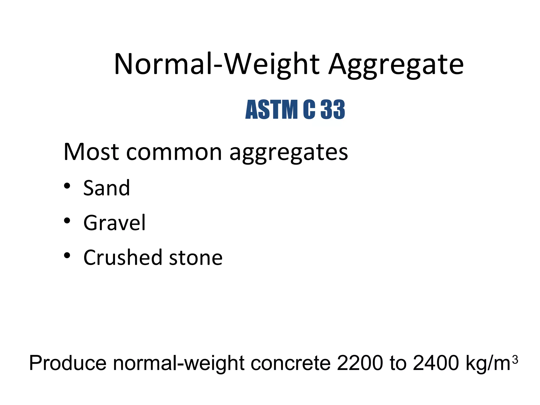 Normal-Weight Aggregate
Most common aggregates
• Sand
• Gravel
• Crushed stone
Produce normal-weight concrete 2200 to 2400 kg/m3
ASTM C 33
 