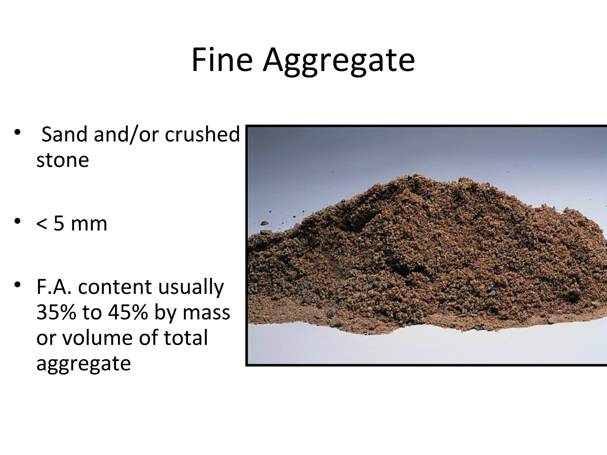 Fine Aggregate
• Sand and/or crushed
stone
• < 5 mm
• F.A. content usually
35% to 45% by mass
or volume of total
aggregate
 