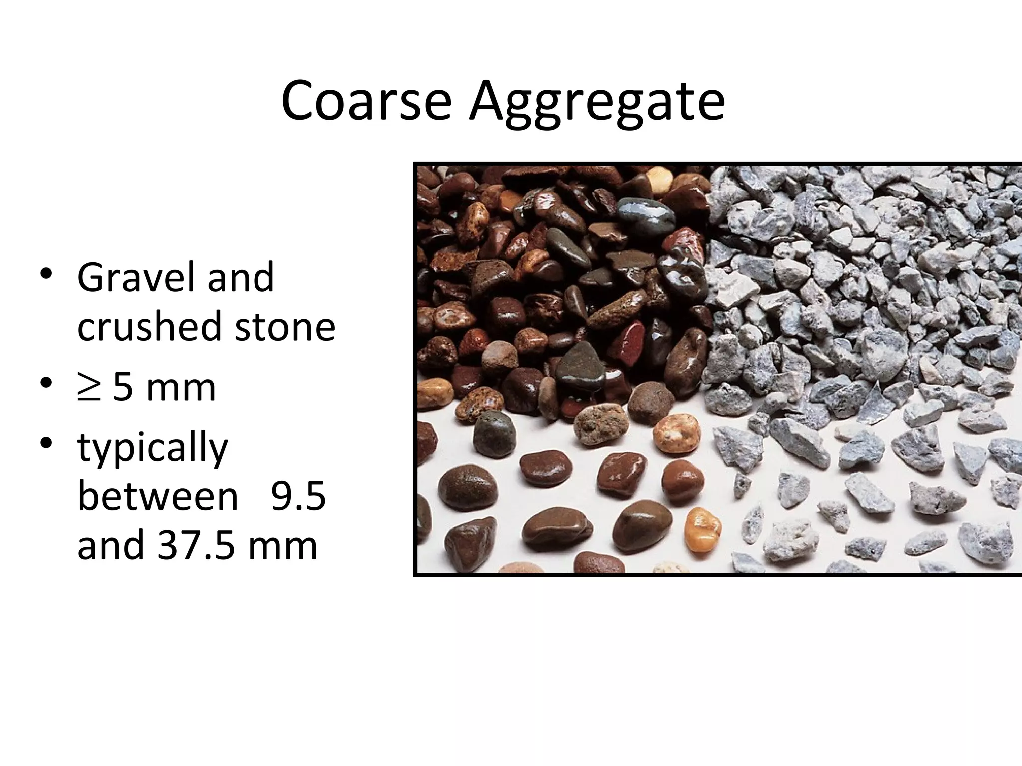 Coarse Aggregate
• Gravel and
crushed stone
• ≥ 5 mm
• typically
between 9.5
and 37.5 mm
 