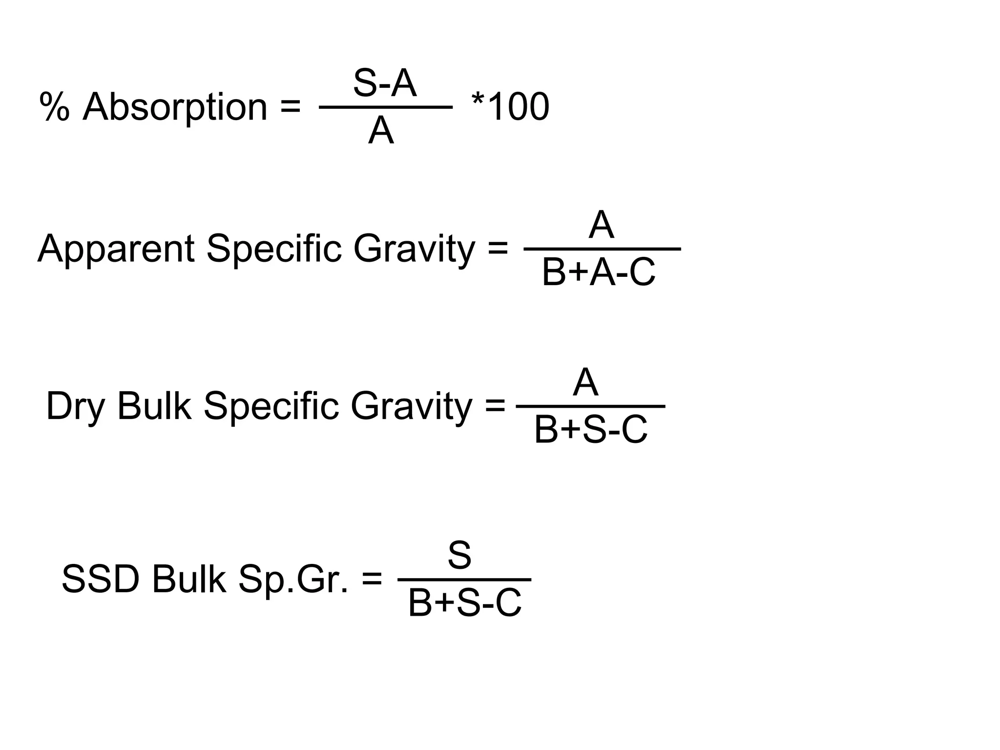 % Absorption =
S-A
A
*100
Apparent Specific Gravity =
A
B+A-C
Dry Bulk Specific Gravity =
A
B+S-C
SSD Bulk Sp.Gr. =
S
B+S-C
 