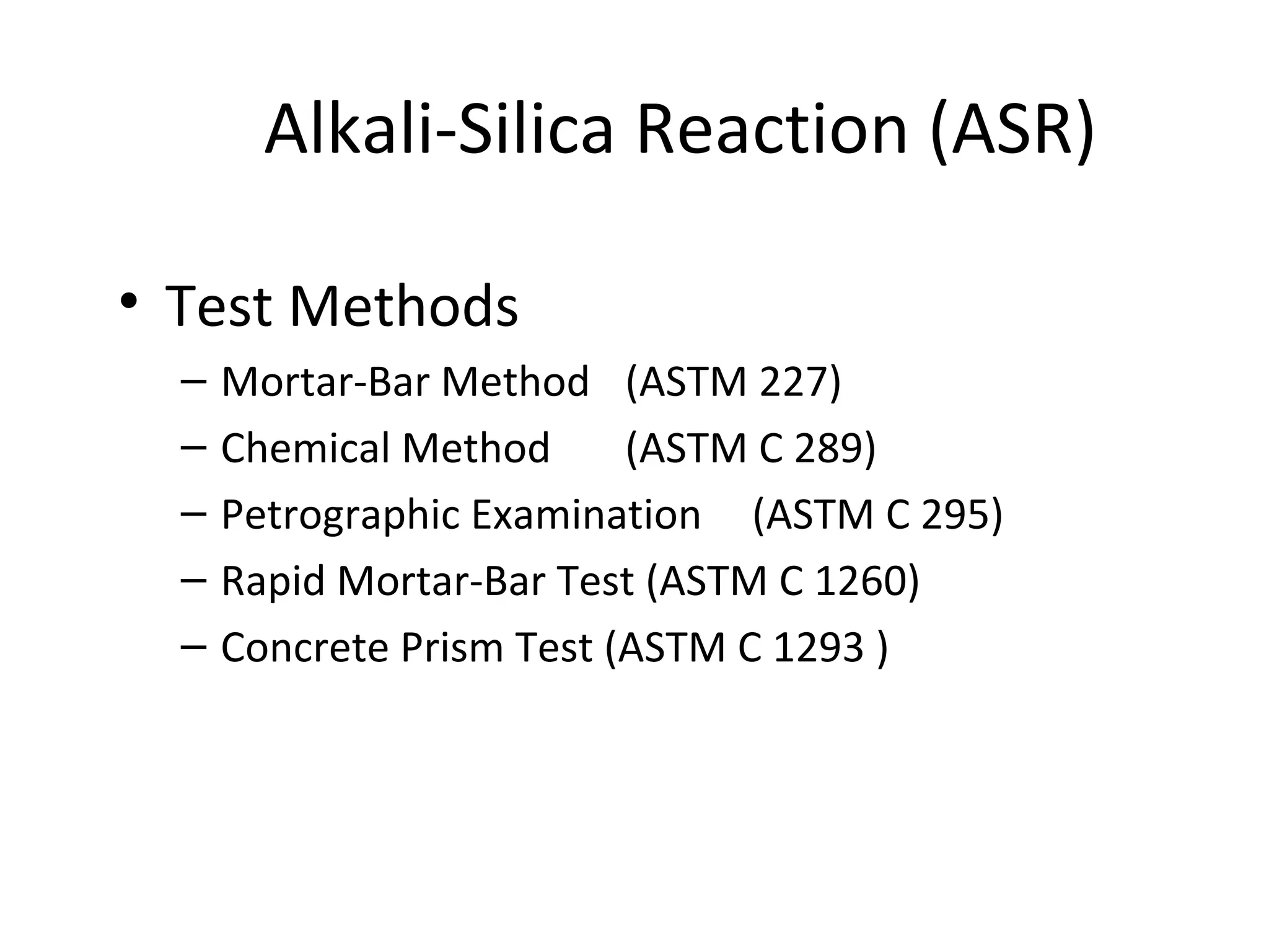 Alkali-Silica Reaction (ASR)
• Test Methods
– Mortar-Bar Method (ASTM 227)
– Chemical Method (ASTM C 289)
– Petrographic Examination (ASTM C 295)
– Rapid Mortar-Bar Test (ASTM C 1260)
– Concrete Prism Test (ASTM C 1293 )
 