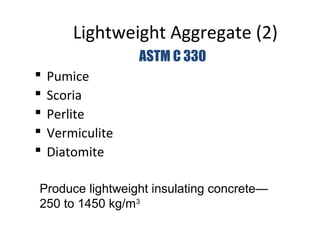Lightweight Aggregate (2)
 Pumice
 Scoria
 Perlite
 Vermiculite
 Diatomite
Produce lightweight insulating concrete—
250 to 1450 kg/m3
ASTM C 330
 