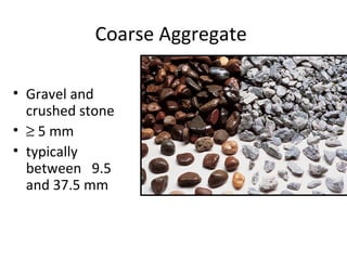 Coarse Aggregate
• Gravel and
crushed stone
• ≥ 5 mm
• typically
between 9.5
and 37.5 mm
 