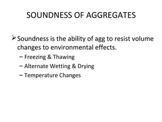 SOUNDNESS OF AGGREGATES
Soundness is the ability of agg to resist volume
changes to environmental effects.
– Freezing & Thawing
– Alternate Wetting & Drying
– Temperature Changes
 