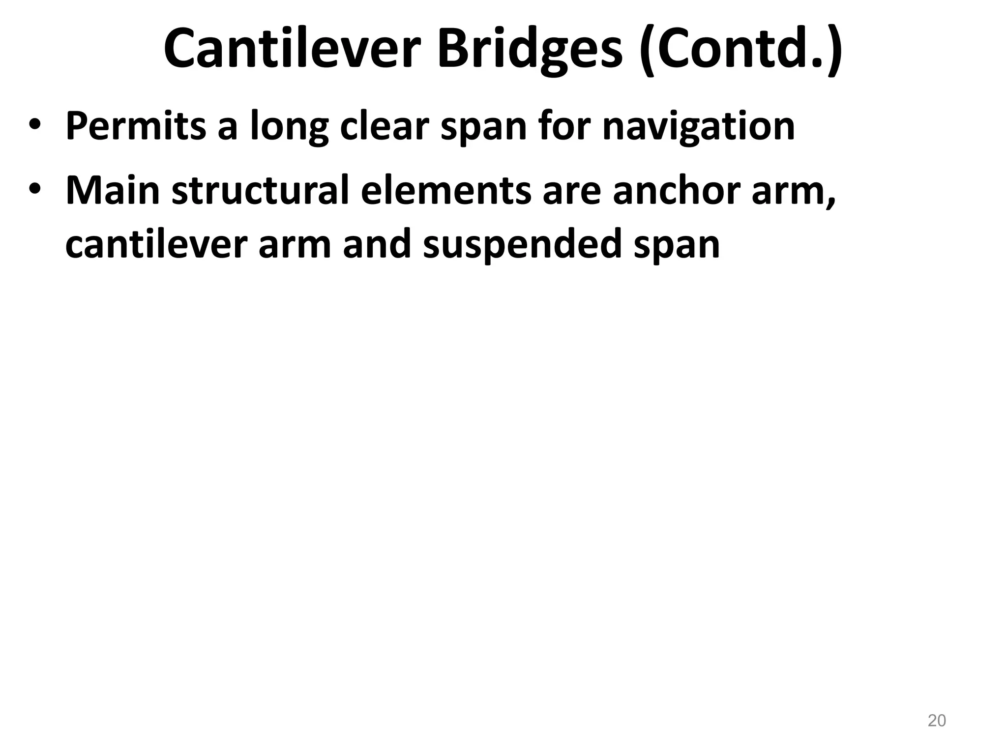 20
Cantilever Bridges (Contd.)
• Permits a long clear span for navigation
• Main structural elements are anchor arm,
cantilever arm and suspended span
 