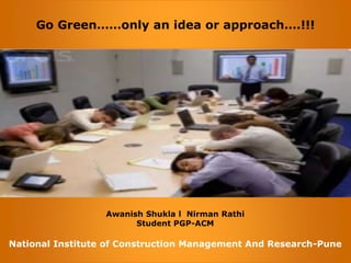 Go Green……only an idea or approach….!!!

Awanish Shukla l Nirman Rathi
Student PGP-ACM

National Institute of Construction Management And Research-Pune

 
