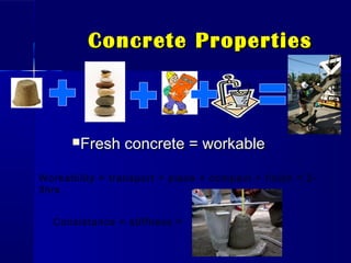 Concrete PropertiesConcrete Properties
Fresh concrete = workableFresh concrete = workable
Workability = transport + place + compact + finish = 2-
3hrs
Consistance = stiffness =
 