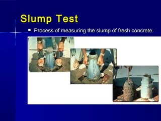 Slump TestSlump Test
 Process of measuring the slump of fresh concrete.Process of measuring the slump of fresh concrete.
 